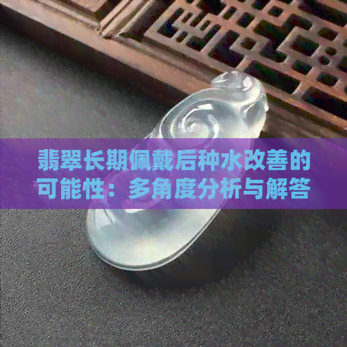 翡翠长期佩戴后种水改善的可能性：多角度分析与解答