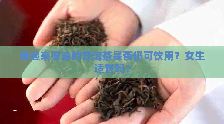 看起来很渣的普洱茶是否仍可饮用？女生适宜吗？