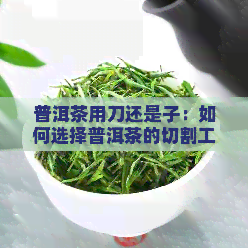 普洱茶用刀还是子：如何选择普洱茶的切割工具？