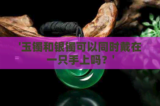 '玉镯和银镯可以同时戴在一只手上吗？'