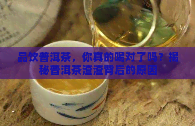 品饮普洱茶，你真的喝对了吗？揭秘普洱茶渣渣背后的原因