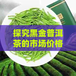 探究黑金普洱茶的市场价格与中茶巴巴批发生茶的差异