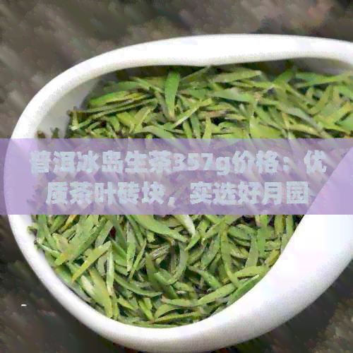 普洱冰岛生茶357g价格：优质茶叶砖块，实选好月园