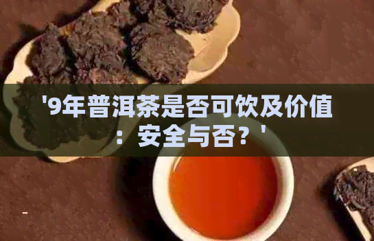 '9年普洱茶是否可饮及价值：安全与否？'