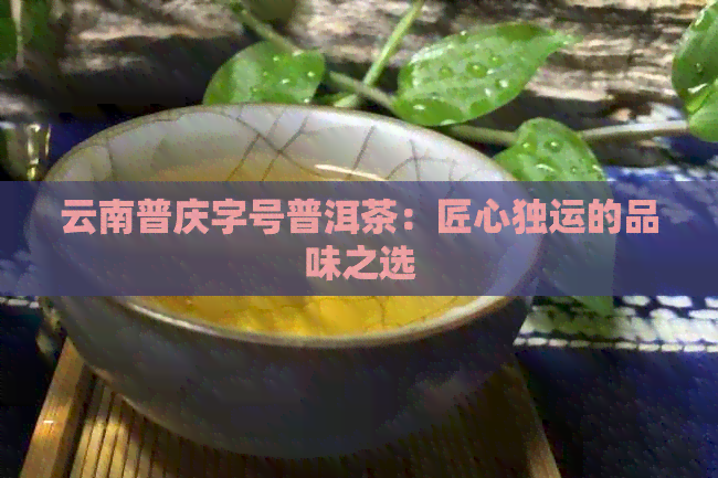 云南普庆字号普洱茶：匠心独运的品味之选