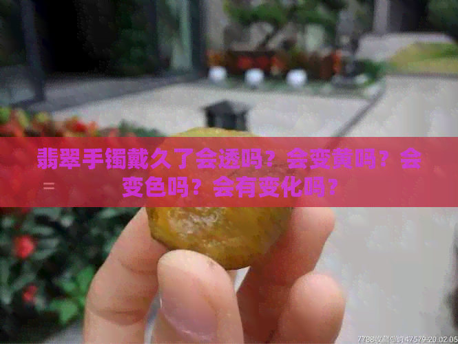 翡翠手镯戴久了会透吗？会变黄吗？会变色吗？会有变化吗？