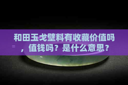 和田玉戈壁料有收藏价值吗，值钱吗？是什么意思？