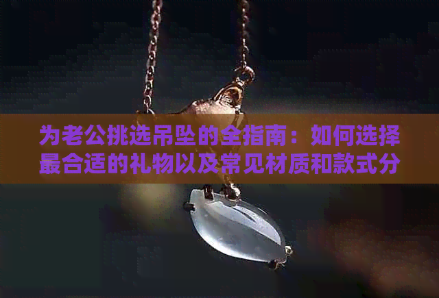 为老公挑选吊坠的全指南：如何选择最合适的礼物以及常见材质和款式分析