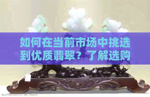 如何在当前市场中挑选到优质翡翠？了解选购指南，避免购买假冒伪劣翡翠