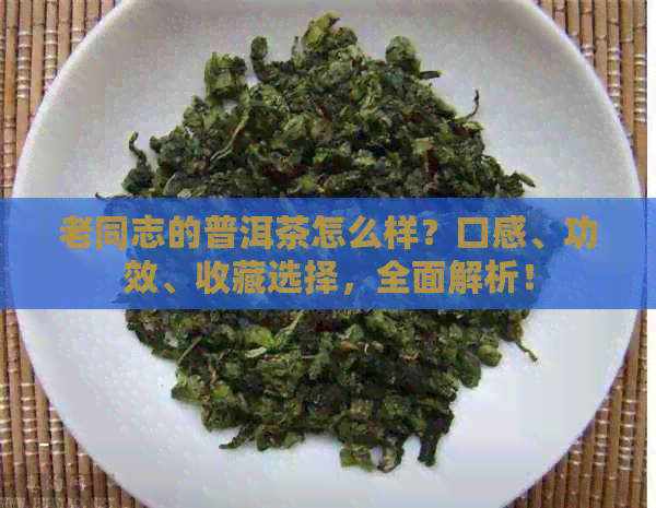 老同志的普洱茶怎么样？口感、功效、收藏选择，全面解析！