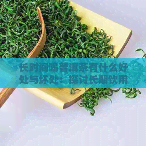 长时间喝普洱茶有什么好处与坏处：探讨长期饮用普洱茶的效果及潜在风险