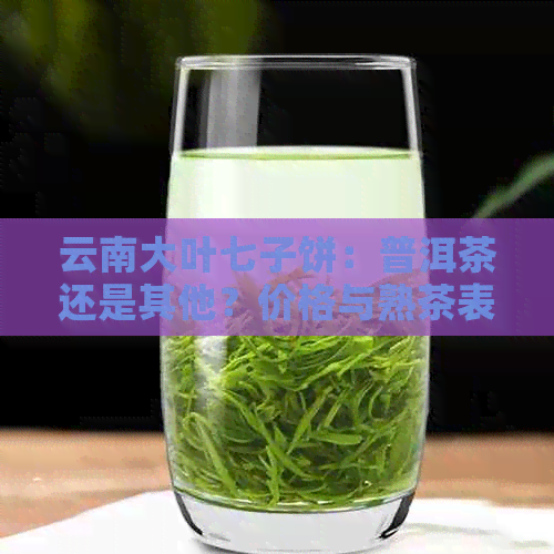 云南大叶七子饼：普洱茶还是其他？价格与熟茶表一览