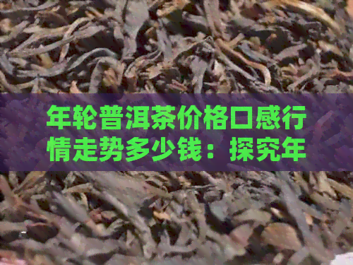 年轮普洱茶价格口感行情走势多少钱：探究年轮普洱茶的市场状况与价值