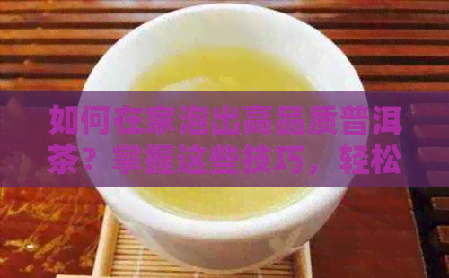 如何在家泡出高品质普洱茶？掌握这些技巧，轻松拥有好茶水！