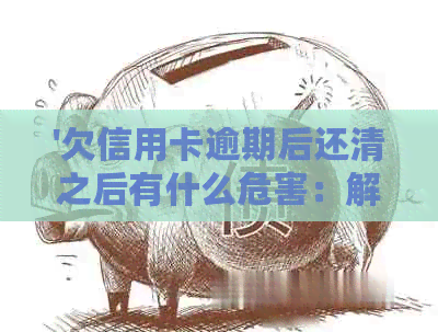 '欠信用卡逾期后还清之后有什么危害：解答疑惑并避免影响'