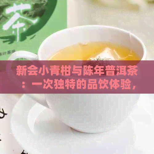 新会小青柑与陈年普洱茶：一次独特的品饮体验，了解其制作工艺、功效及泡法