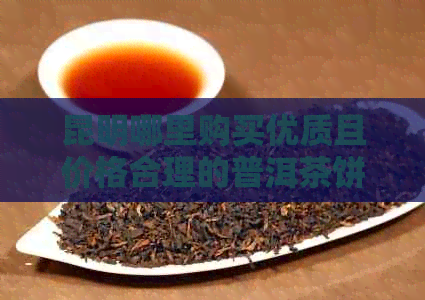 昆明哪里购买优质且价格合理的普洱茶饼？