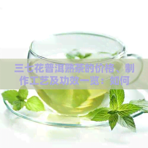 三七花普洱熟茶的价格、制作工艺及功效一览：如何选择最适合您的茶叶？