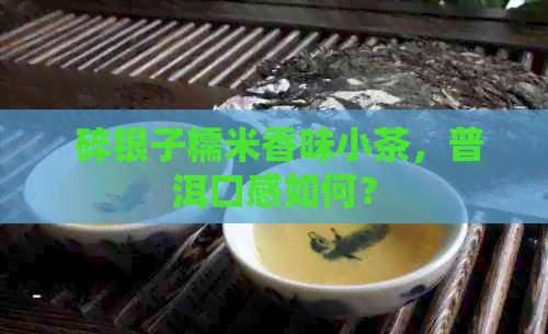  碎银子糯米香味小茶，普洱口感如何？