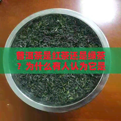 普洱茶是红茶还是绿茶？为什么有人认为它是绿茶？