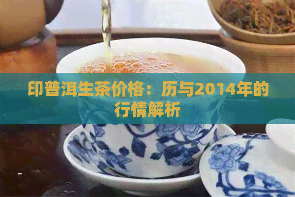 印普洱生茶价格：历与2014年的行情解析