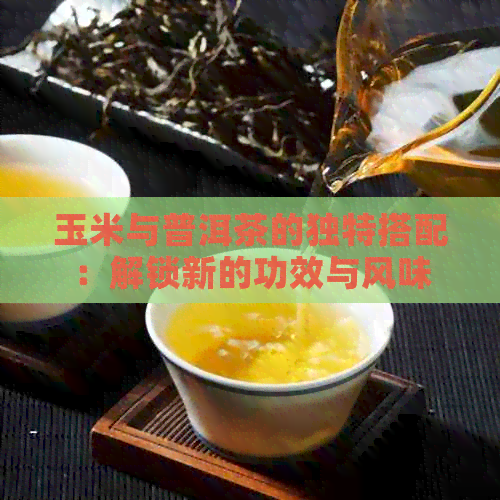 玉米与普洱茶的独特搭配：解锁新的功效与风味