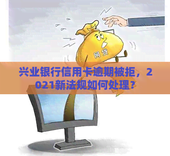 兴业银行信用卡逾期被拒，2021新法规如何处理？