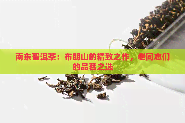 南东普洱茶：布朗山的精致之作，老同志们的品茗之选