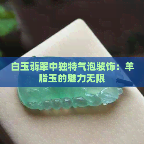 白玉翡翠中独特气泡装饰：羊脂玉的魅力无限