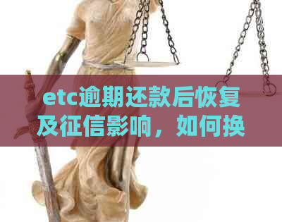 etc逾期还款后恢复及影响，如何换卡与金额问题解答。