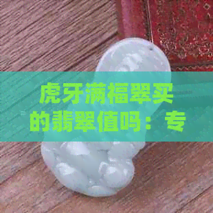 虎牙满福翠买的翡翠值吗：专家鉴定，教您如何挑选翡翠