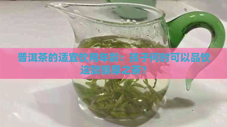 普洱茶的适宜饮用年龄：孩子何时可以品饮这款醇厚之茶？