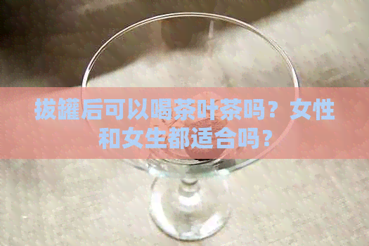 拔罐后可以喝茶叶茶吗？女性和女生都适合吗？