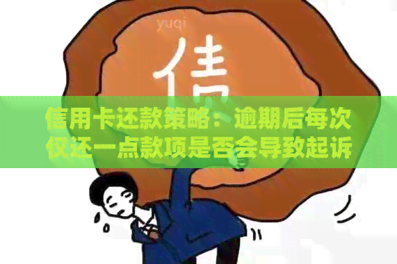 信用卡还款策略：逾期后每次仅还一点款项是否会导致起诉？