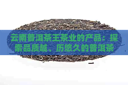 云南普洱茶王茶业的产品：探索品质越、历悠久的普洱茶世界