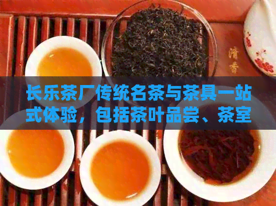 长乐茶厂传统名茶与茶具一站式体验，包括茶叶品尝、茶室休闲和茶餐厅美食。