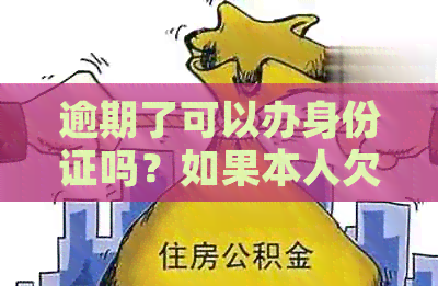 逾期了可以办身份证吗？如果本人欠贷款逾期了可以办理身份证吗？