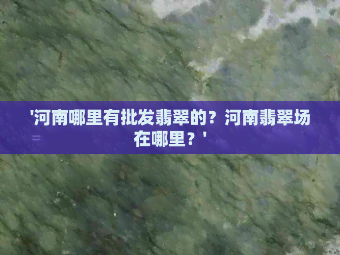 '河南哪里有批发翡翠的？河南翡翠场在哪里？'