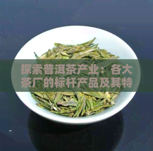 探索普洱茶产业：各大茶厂的标杆产品及其特点