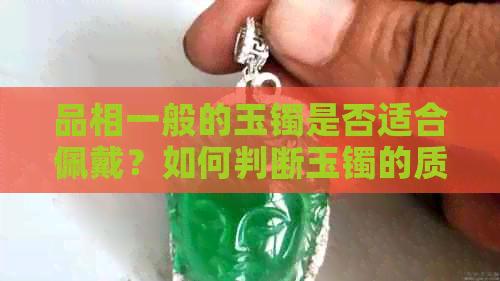 品相一般的玉镯是否适合佩戴？如何判断玉镯的质量和适合度？