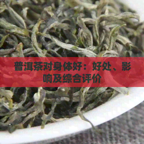 普洱茶对身体好：好处、影响及综合评价