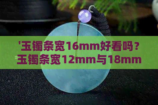 '玉镯条宽16mm好看吗？玉镯条宽12mm与18mm、14mm、17mm的比较'