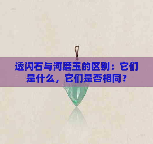 透闪石与河磨玉的区别：它们是什么，它们是否相同？