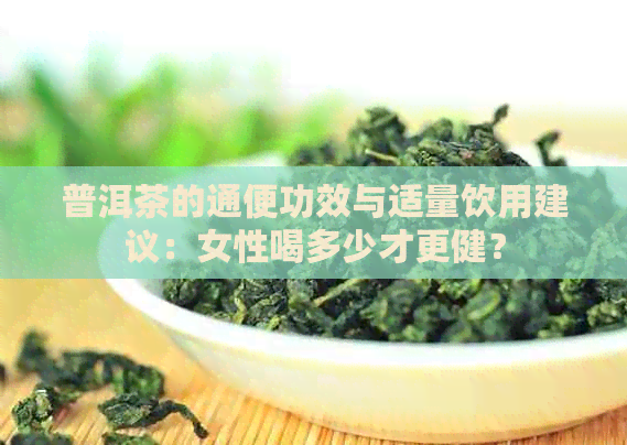 普洱茶的通便功效与适量饮用建议：女性喝多少才更健？