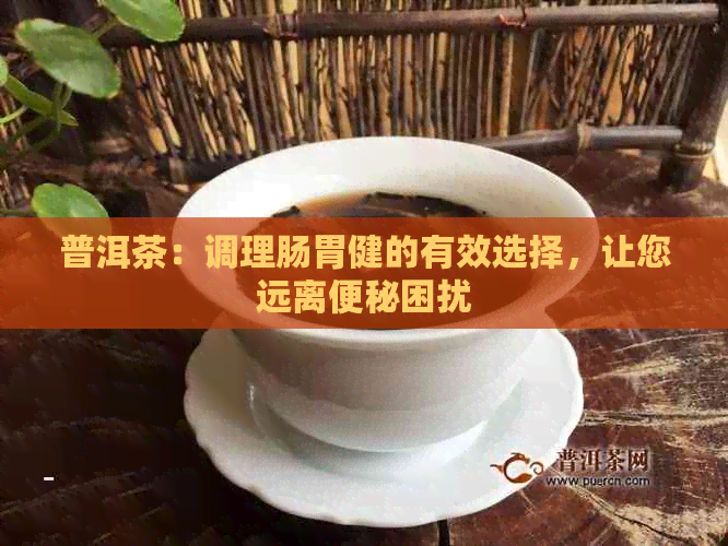 普洱茶：调理肠胃健的有效选择，让您远离便秘困扰