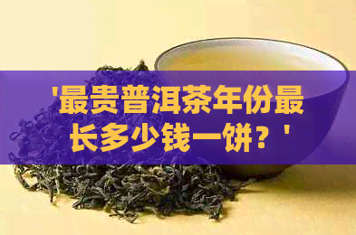 '最贵普洱茶年份最长多少钱一饼？'