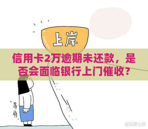 信用卡2万逾期未还款，是否会面临银行上门？