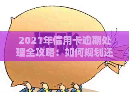 2021年信用卡逾期处理全攻略：如何规划还款、降低影响与预防措