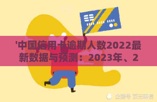 '中国信用卡逾期人数2022最新数据与预测：2023年、2024年及未来趋势分析'