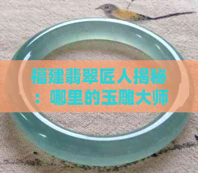 福建翡翠匠人揭秘：哪里的玉雕大师技艺更高超？